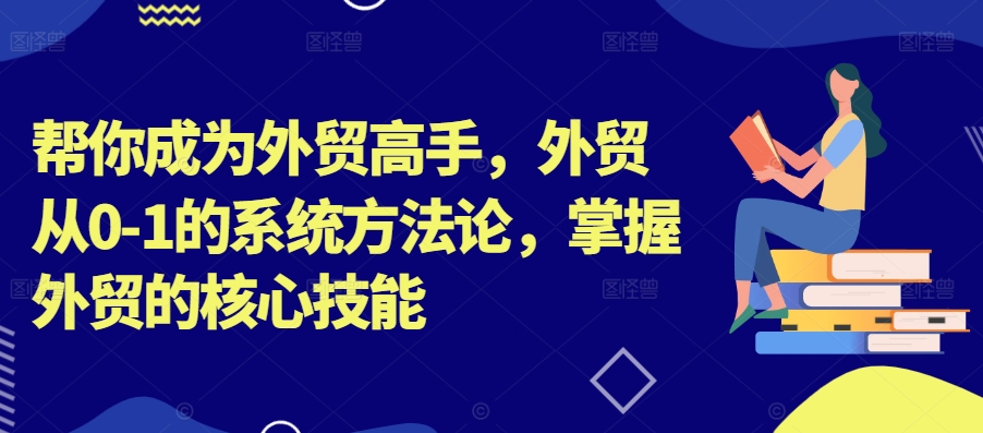 图片[1]-帮你成为外贸高手，外贸从0-1的系统方法论，掌握外贸的核心技能——生财有道创业网-生财有道