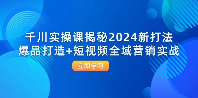 图片[1]-（12424期）千川实操课揭秘2024新打法：爆品打造+短视频全域营销实战_生财有道创业网-生财有道