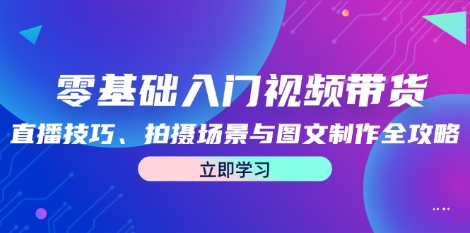 图片[1]-零基础入门视频带货：直播技巧、拍摄场景与图文制作全攻略-生财有道