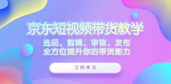 图片[1]-京东短视频带货教学：选品、剪辑、审核、发布，全方位提升你的带货能力-生财有道