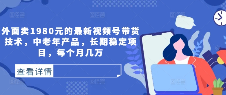 图片[1]-外面卖1980元的最新视频号带货技术，中老年产品，长期稳定项目，每个月几万——生财有道创业网-生财有道