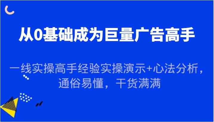 图片[1]-从0基础成为巨量广告高手，一线实操高手经验实操演示+心法分析，通俗易懂，干货满满-生财有道