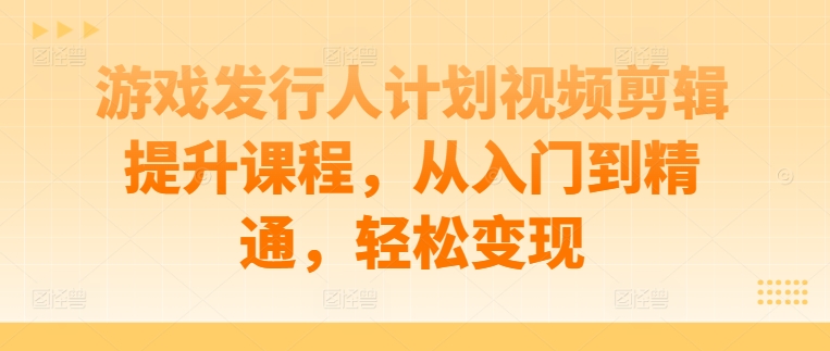 图片[1]-游戏发行人计划视频剪辑提升课程，从入门到精通，轻松变现——生财有道创业网-生财有道