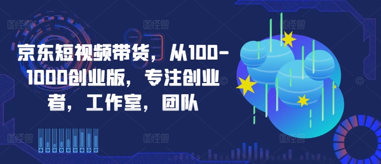 图片[1]-京东短视频带货，从100-1000创业版，专注创业者，工作室，团队——生财有道创业网-生财有道