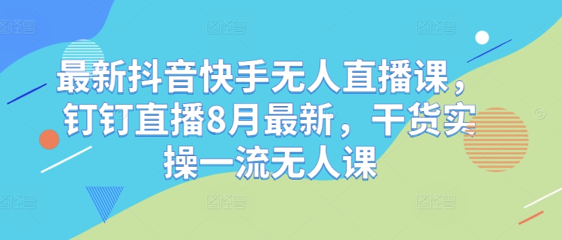 图片[1]-最新抖音快手无人直播课，钉钉直播8月最新，干货实操一流无人课——生财有道创业网-生财有道