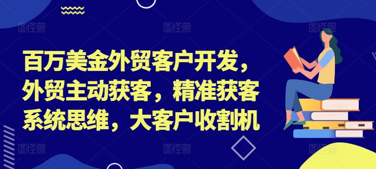 图片[1]-百万美金外贸客户开发，外贸主动获客，精准获客系统思维，大客户收割机——生财有道创业网-生财有道