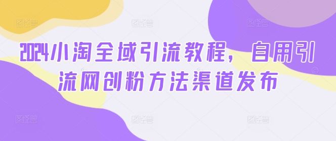 图片[1]-2024小淘全域引流教程，自用引流网创粉方法渠道发布——生财有道创业网-生财有道