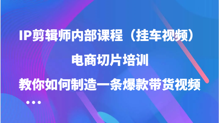 图片[1]-IP剪辑师内部课程（挂车视频），电商切片培训，教你如何制造一条爆款带货视频-生财有道