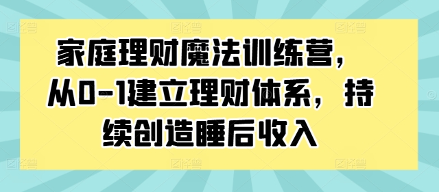 图片[1]-家庭理财魔法训练营，从0-1建立理财体系，持续创造睡后收入——生财有道创业网-生财有道