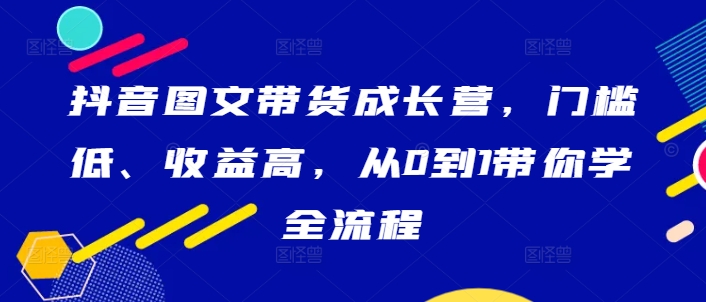 图片[1]-抖音图文带货成长营，门槛低、收益高，从0到1带你学全流程——生财有道创业网-生财有道