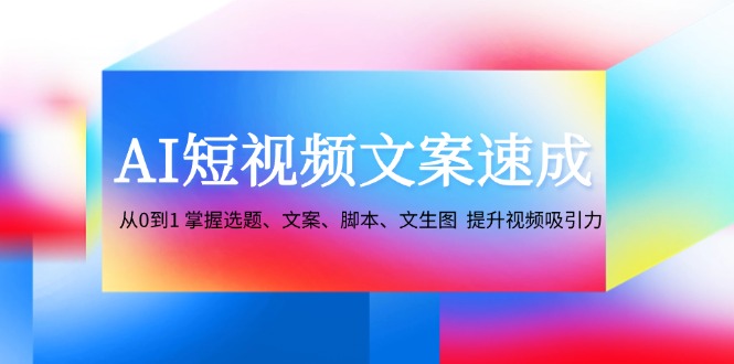 图片[1]-（12507期）AI短视频文案速成：从0到1 掌握选题、文案、脚本、文生图  提升视频吸引力_生财有道创业网-生财有道