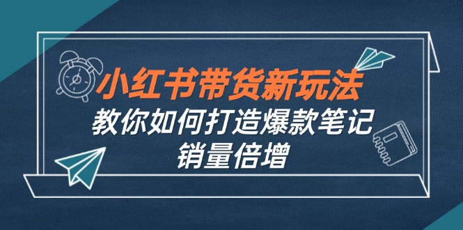 图片[1]-（12535期）小红书带货新玩法【9月课程】教你如何打造爆款笔记，销量倍增（无水印）_生财有道创业网-生财有道