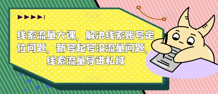 图片[1]-线索流量大课，解决线索账号定位问题，新号起号没流量问题，线索流量导进私域——生财有道创业网-生财有道