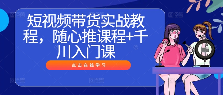 图片[1]-短视频带货实战教程，随心推课程+千川入门课——生财有道创业网-生财有道