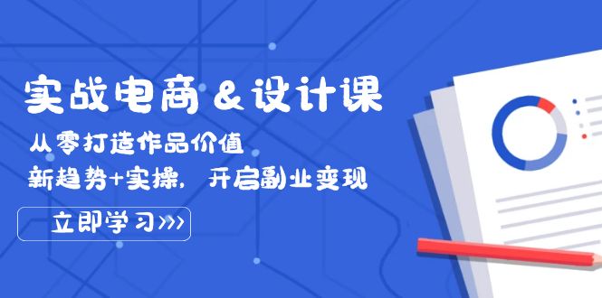 图片[1]-（12654期）实战电商&设计课， 从零打造作品价值，新趋势+实操，开启副业变现_生财有道创业网-生财有道