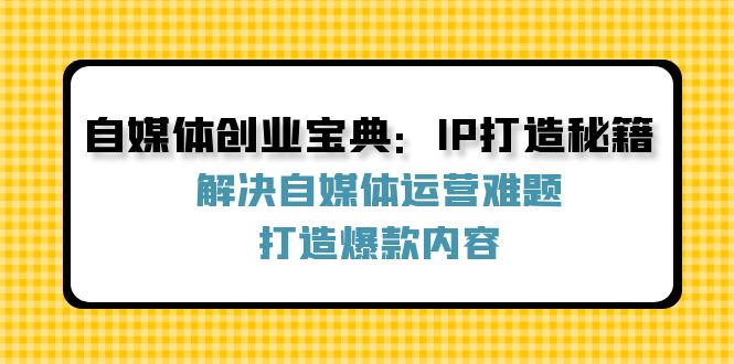 图片[1]-自媒体创业宝典：IP打造秘籍：解决自媒体运营难题，打造爆款内容-生财有道