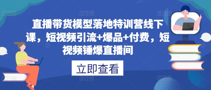 图片[1]-直播带货模型落地特训营线下课，​短视频引流+爆品+付费，短视频锤爆直播间——生财有道创业网-生财有道