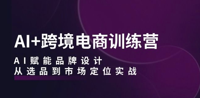 图片[1]-AI+跨境电商训练营：AI赋能品牌设计，从选品到市场定位实战——生财有道创业网-生财有道