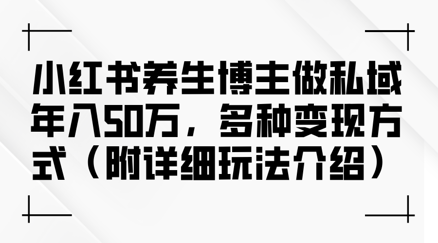 图片[1]-（12619期）小红书养生博主做私域年入50万，多种变现方式（附详细玩法介绍）_生财有道创业网-生财有道