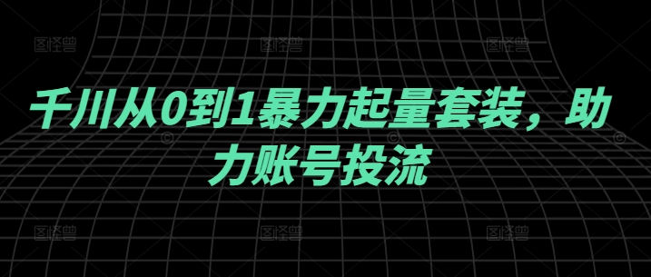 图片[1]-千川从0到1暴力起量套装，助力账号投流——生财有道创业网-生财有道