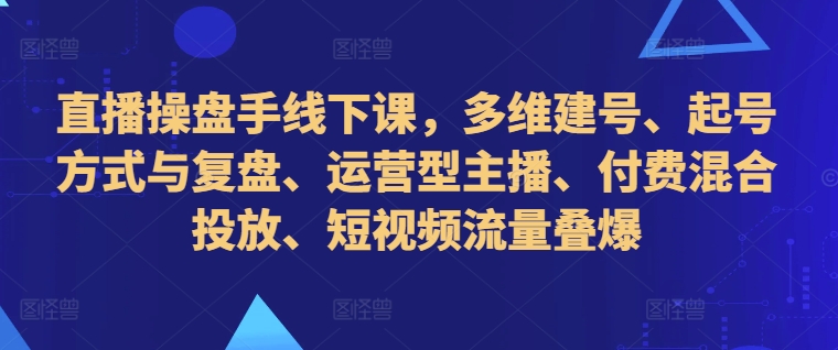 图片[1]-直播操盘手线下课，多维建号、起号方式与复盘、运营型主播、付费混合投放、短视频流量叠爆——生财有道创业项目网-生财有道