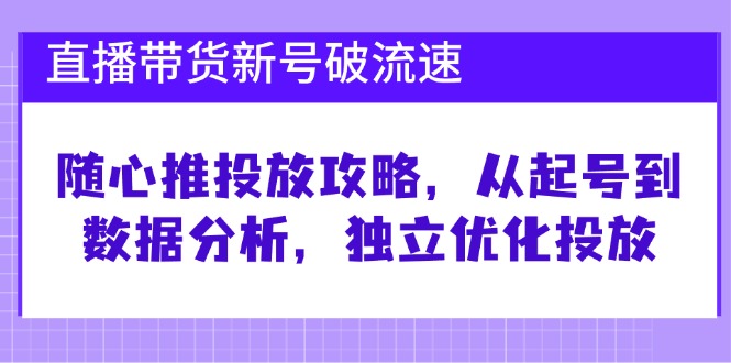 图片[1]-直播带货新号破流速：随心推投放攻略，从起号到数据分析，独立优化投放_生财有道创业网-生财有道