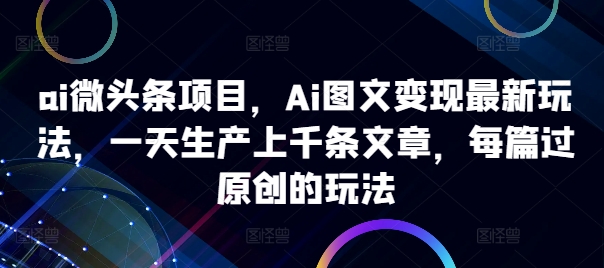 图片[1]-ai微头条项目，Ai图文变现最新玩法，一天生产上千条文章，每篇过原创的玩法——生财有道创业项目网-生财有道