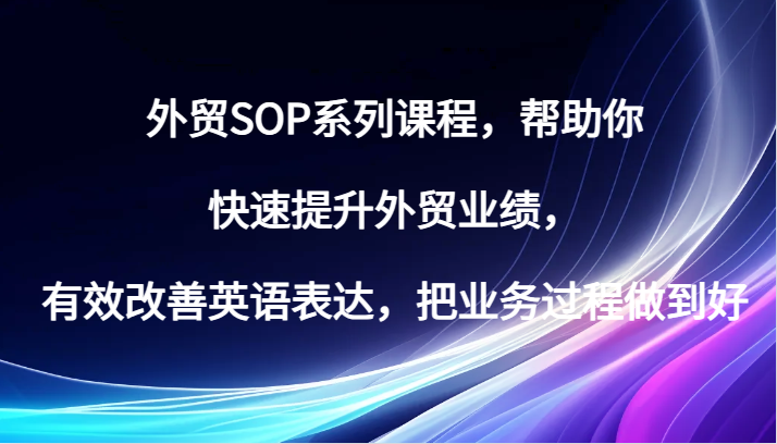 图片[1]-外贸SOP系列课程，帮助你快速提升外贸业绩，有效改善英语表达，把业务过程做到好_生财有道创业网-生财有道