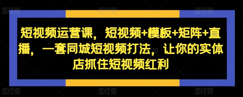 图片[1]-短视频运营课，短视频+模板+矩阵+直播，一套同城短视频打法，让你的实体店抓住短视频红利——生财有道创业项目网-生财有道