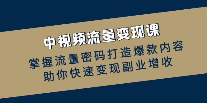 图片[1]-（12864期）中视频流量变现课：掌握流量密码打造爆款内容，助你快速变现副业增收_生财有道创业项目网-生财有道