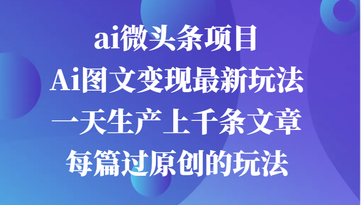 图片[1]-ai微头条项目，Ai图文变现最新玩法，一天生产上千条文章每篇过原创的玩法_生财有道创业网-生财有道