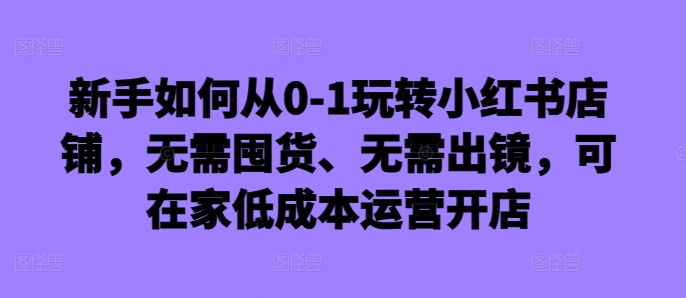 图片[1]-新手如何从0-1玩转小红书店铺，无需囤货、无需出镜，可在家低成本运营开店——生财有道创业项目网-生财有道