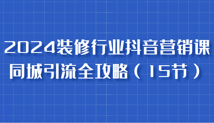 图片[1]-2024装修行业抖音营销课，同城引流全攻略，跟实战家学获客，成为数据驱动的营销专家_生财有道创业网-生财有道