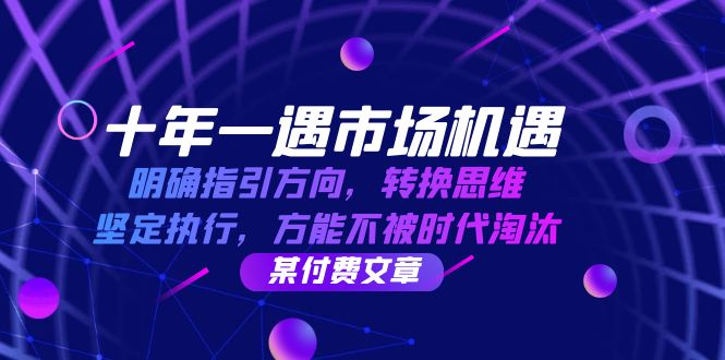 图片[1]-（12818期）十年 一遇 市场机遇，明确指引方向，转换思维，坚定执行，方能不被时代…_生财有道创业项目网-生财有道