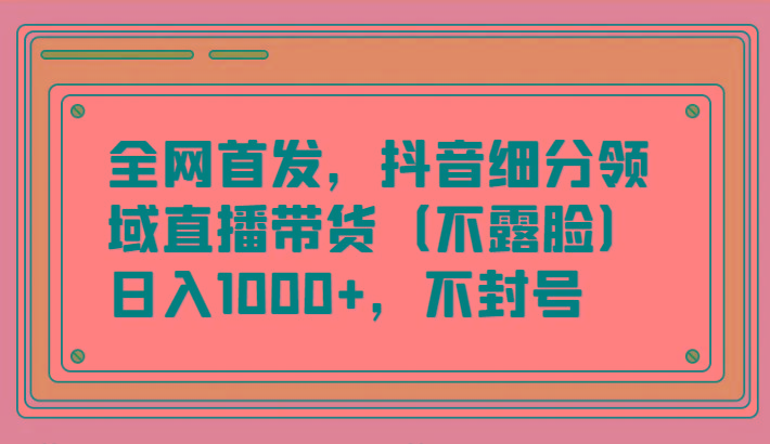 图片[1]-全网首发，抖音细分领域直播带货(不露脸)项目，日入1000+，不封号_生财有道创业网-生财有道