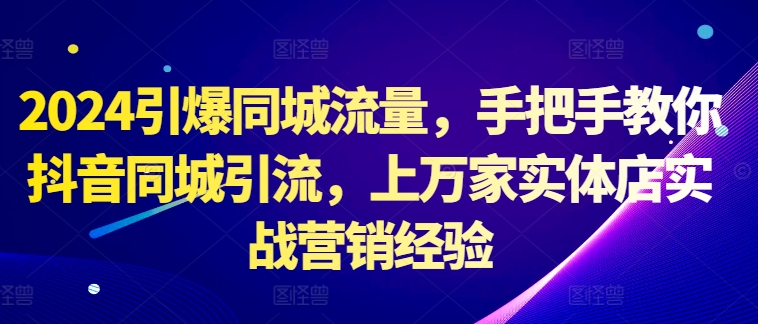 图片[1]-2024引爆同城流量，手把手教你抖音同城引流，上万家实体店实战营销经验——生财有道创业项目网-生财有道