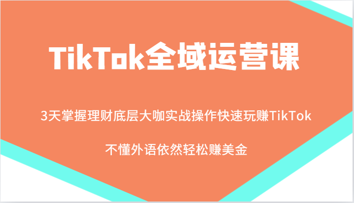 图片[1]-TikTok全域运营课，大咖实战操作快速玩赚TikTok，不懂外语依然轻松赚美金！_生财有道创业网-生财有道