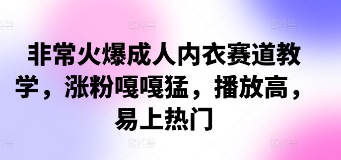 图片[1]-非常火爆成人内衣赛道教学，​涨粉嘎嘎猛，播放高，易上热门——生财有道创业项目网-生财有道