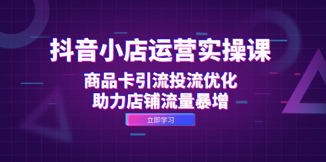 图片[1]-（12834期）抖音小店运营实操课：商品卡引流投流优化，助力店铺流量暴增_生财有道创业项目网-生财有道