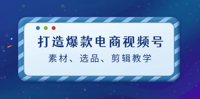 图片[1]-打造爆款电商视频号：素材、选品、剪辑教程_生财有道创业网-生财有道