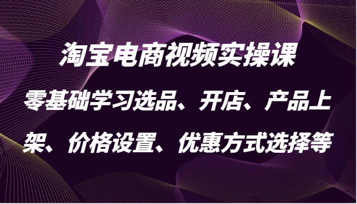 图片[1]-淘宝电商视频实操课，零基础学习选品、开店、产品上架、价格设置、优惠方式选择等_生财有道创业网-生财有道